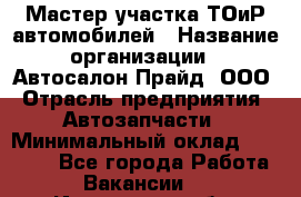 Мастер участка ТОиР автомобилей › Название организации ­ Автосалон Прайд, ООО › Отрасль предприятия ­ Автозапчасти › Минимальный оклад ­ 20 000 - Все города Работа » Вакансии   . Ивановская обл.